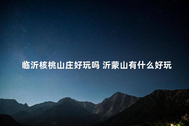 临沂核桃山庄好玩吗 沂蒙山有什么好玩的地方